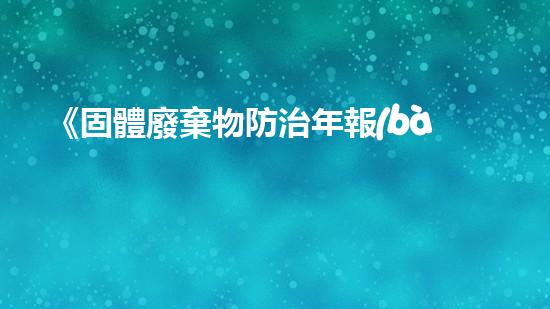 《固體廢棄物防治年報(bào)：成果回顧與未來展望》