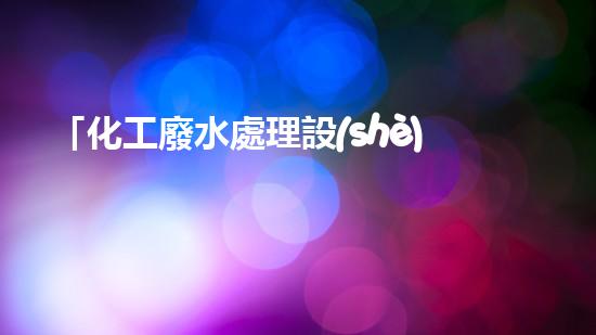 「化工廢水處理設(shè)計原則」