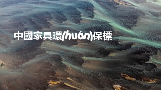 中國家具環(huán)保標準解讀：從環(huán)保認證到實際應用