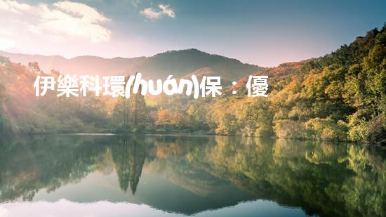 伊樂科環(huán)保：優(yōu)質環(huán)保服務解決方案