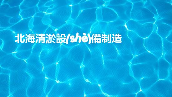 北海清淤設(shè)備制造商：創(chuàng)新科技助力水域重生！