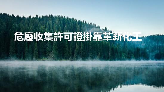 危廢收集許可證掛靠革新化工行業(yè)的未來：前景與挑戰(zhàn)如何應(yīng)對？