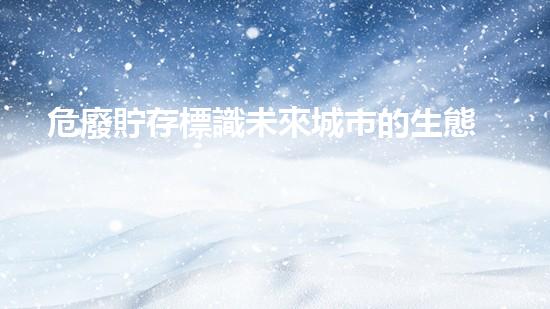 危廢貯存標識未來城市的生態(tài)挑戰(zhàn)：創(chuàng)新解決方案與可持續(xù)發(fā)展