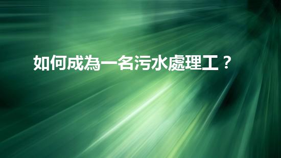 如何成為一名污水處理工？