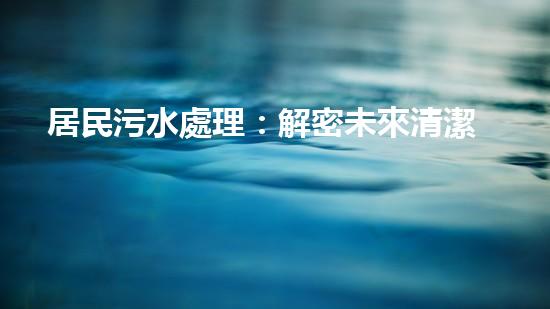 居民污水處理：解密未來清潔生活的關(guān)鍵！