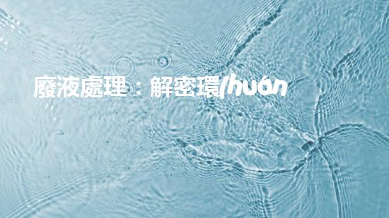 廢液處理：解密環(huán)境保護的奇幻秘方！