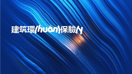 建筑環(huán)保驗(yàn)收要點(diǎn)詳解