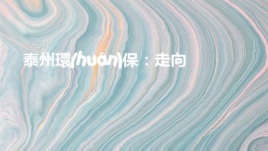 泰州環(huán)保：走向綠色未來(lái)