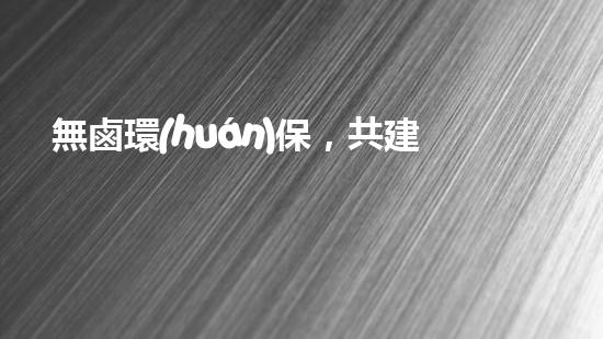 無鹵環(huán)保，共建美好家園
