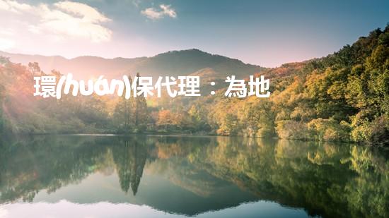環(huán)保代理：為地球家園助力