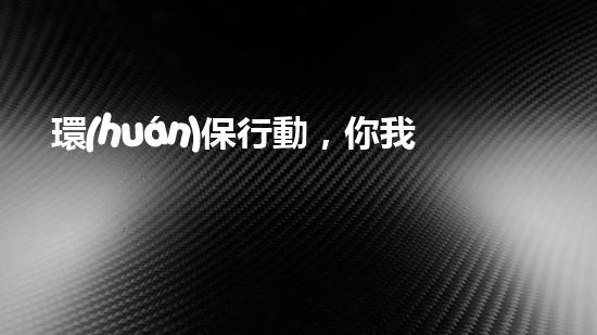 環(huán)保行動，你我皆責(zé)任