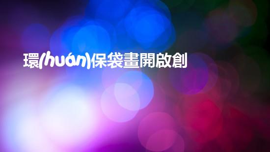 環(huán)保袋畫開啟創(chuàng)意之旅