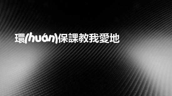 環(huán)保課教我愛地球