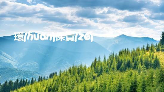 環(huán)保責(zé)任，共建美好世界