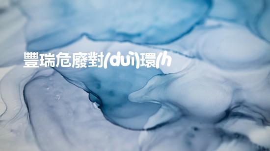 豐瑞危廢對(duì)環(huán)境造成了多大的影響？